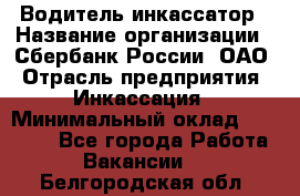 Водитель-инкассатор › Название организации ­ Сбербанк России, ОАО › Отрасль предприятия ­ Инкассация › Минимальный оклад ­ 25 000 - Все города Работа » Вакансии   . Белгородская обл.